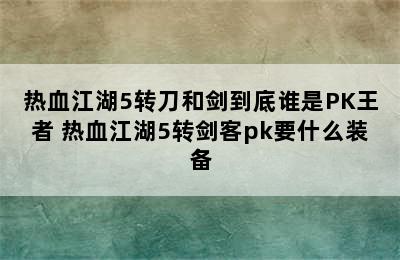 热血江湖5转刀和剑到底谁是PK王者 热血江湖5转剑客pk要什么装备